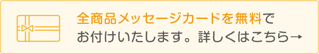 全商品メッセージカードを無料でお付けいたします。詳しくはこちら