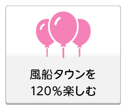 風船タウンを120％楽しむ
